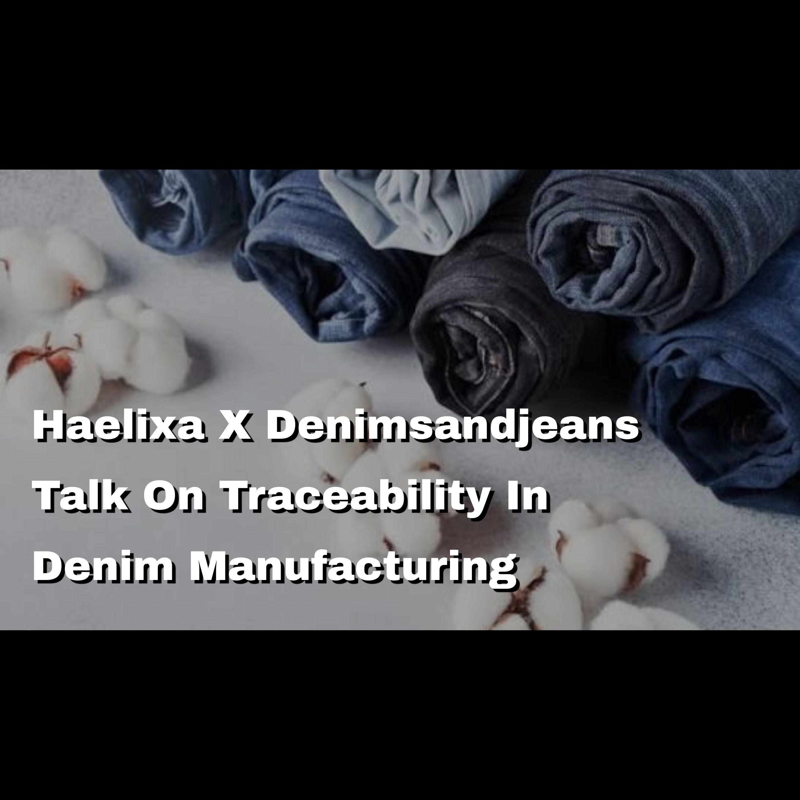 Haelixa X Denimsandjeans Talk On Traceability In Denim Manufacturing