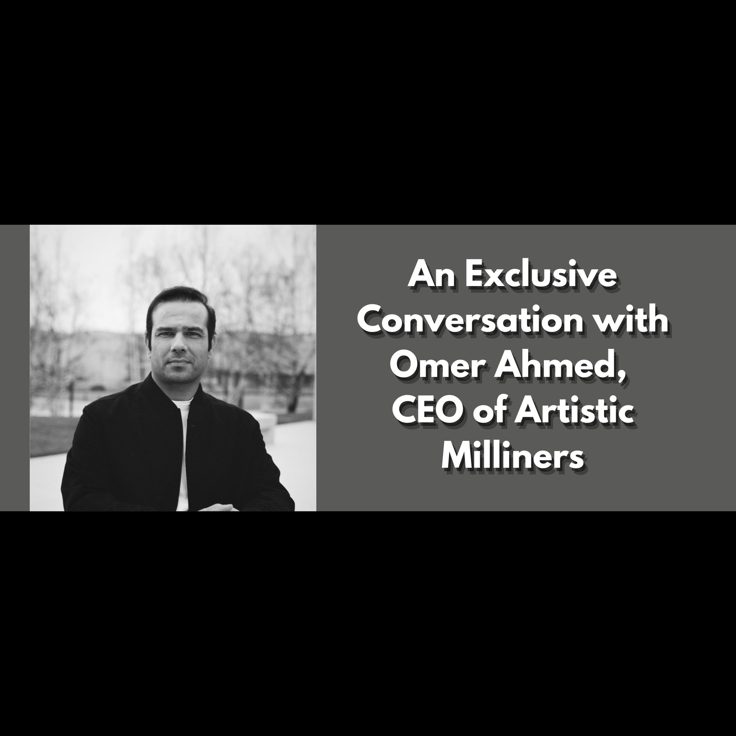 A Talk With Omer Ahmed – CEO Artistic Milliners