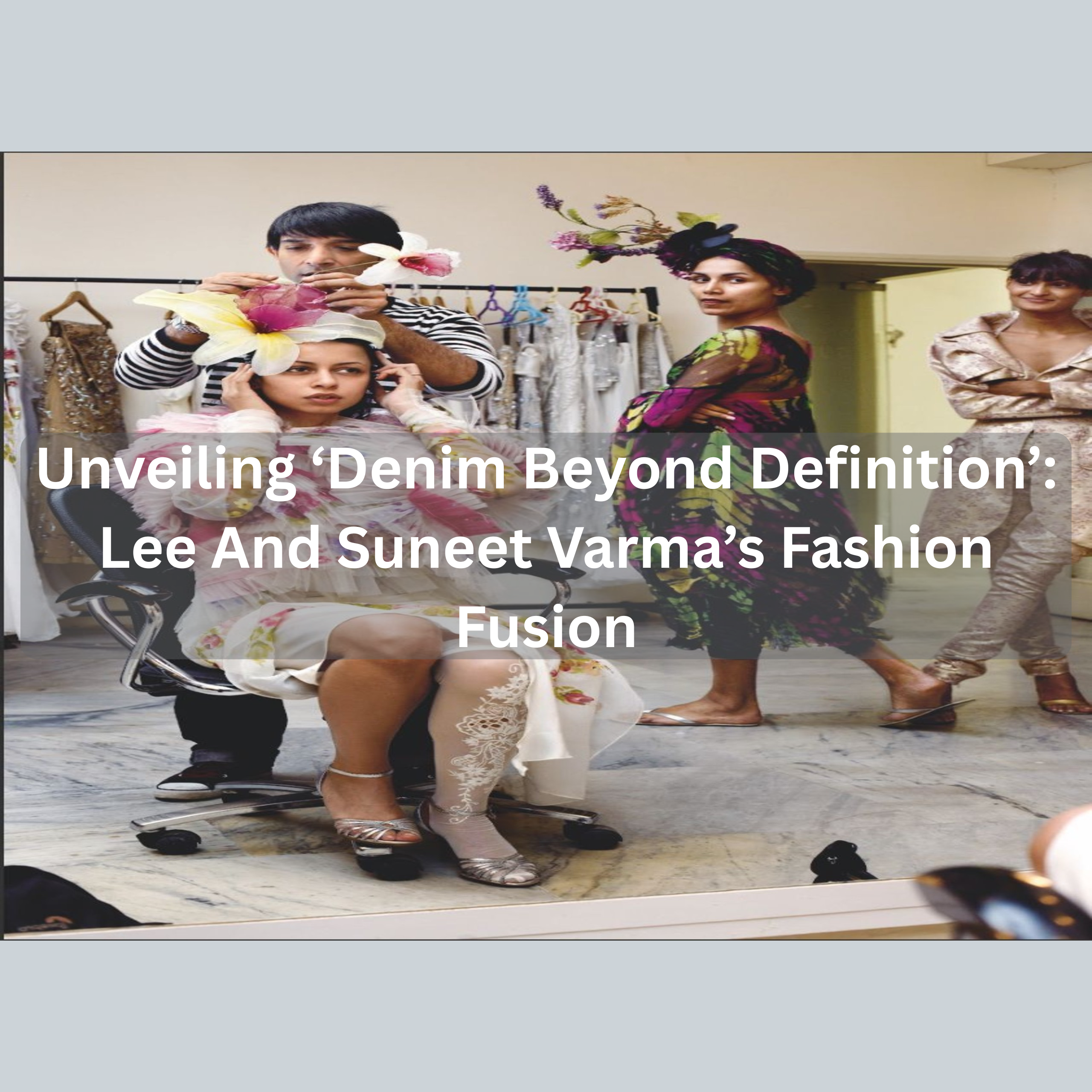 Unveiling ‘Denim Beyond Definition’: Lee And Suneet Varma’s Fashion Fusion